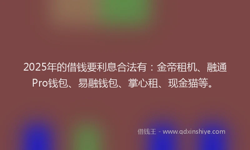 2025年的借钱要利息合法有：金帝租机、融通Pro钱包、易融钱包、掌心租、现金猫等。