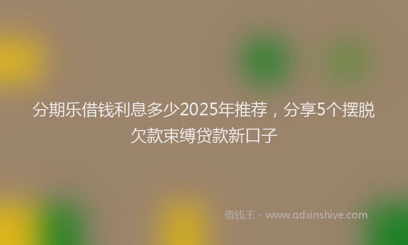 分期乐借钱利息多少2025年推荐，分享5个摆脱欠款束缚贷款新口子