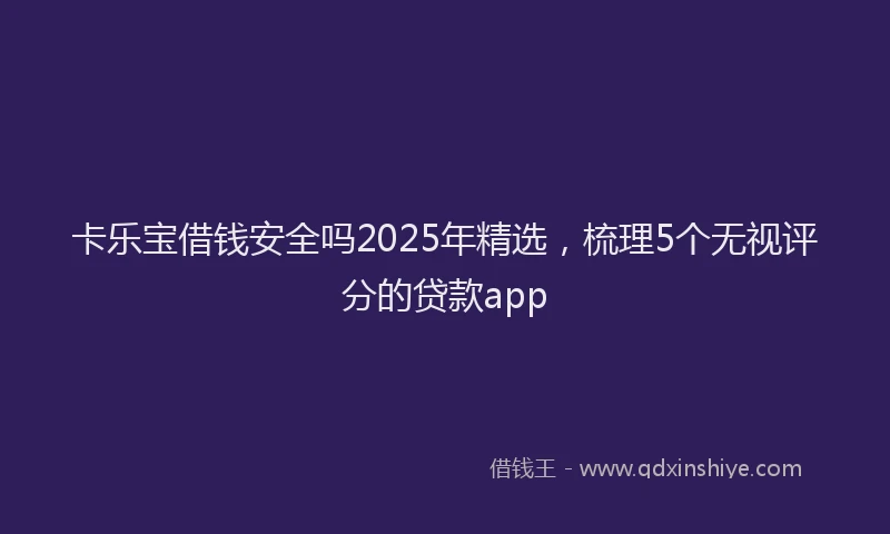 卡乐宝借钱安全吗2025年精选，梳理5个无视评分的贷款app
