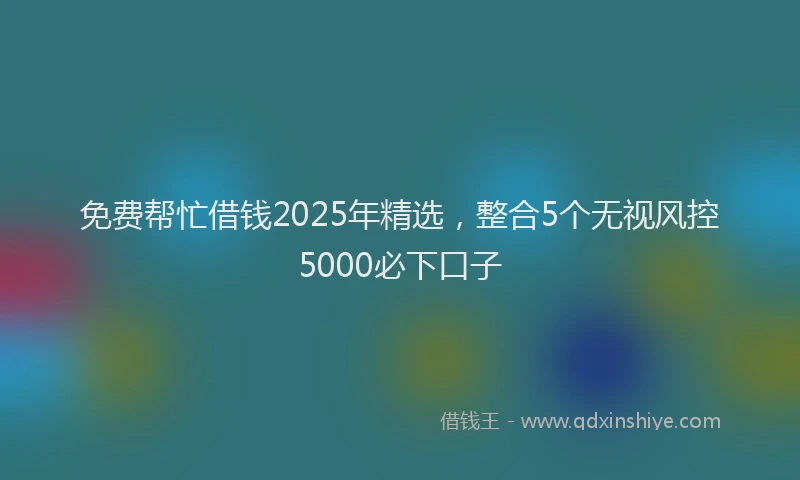 免费帮忙借钱2025年精选，整合5个无视风控5000必下口子