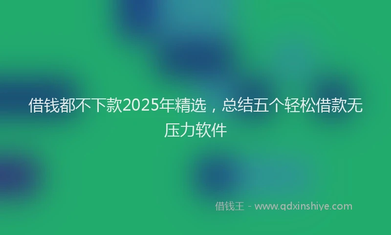 借钱都不下款2025年精选，总结五个轻松借款无压力软件