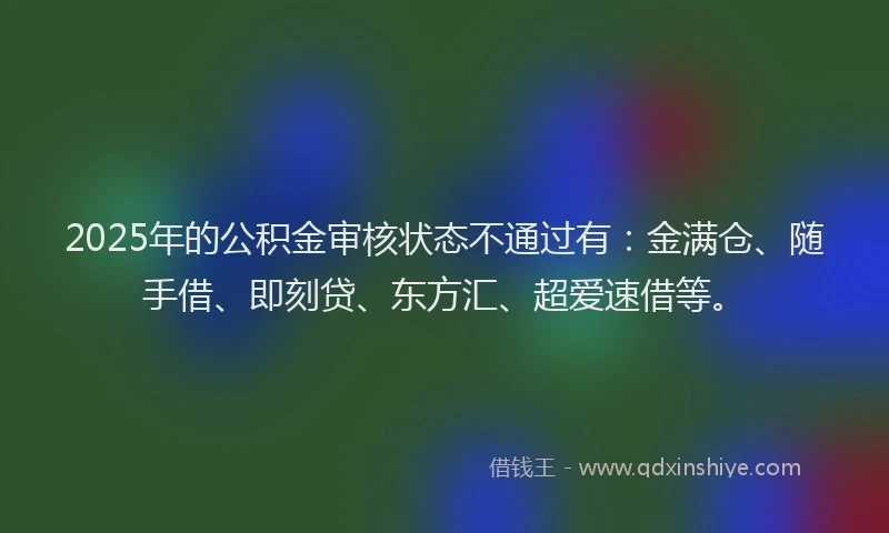 2025年的公积金审核状态不通过有：金满仓、随手借、即刻贷、东方汇、超爱速借等。