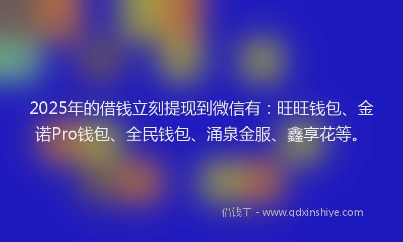 2025年的借钱立刻提现到微信有：旺旺钱包、金诺Pro钱包、全民钱包、涌泉金服、鑫享花等。