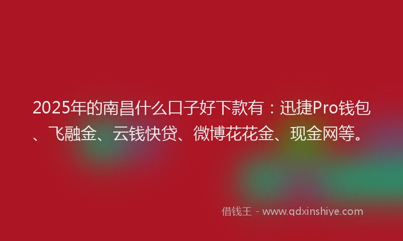 2025年的南昌什么口子好下款有：迅捷Pro钱包、飞融金、云钱快贷、微博花花金、现金网等。