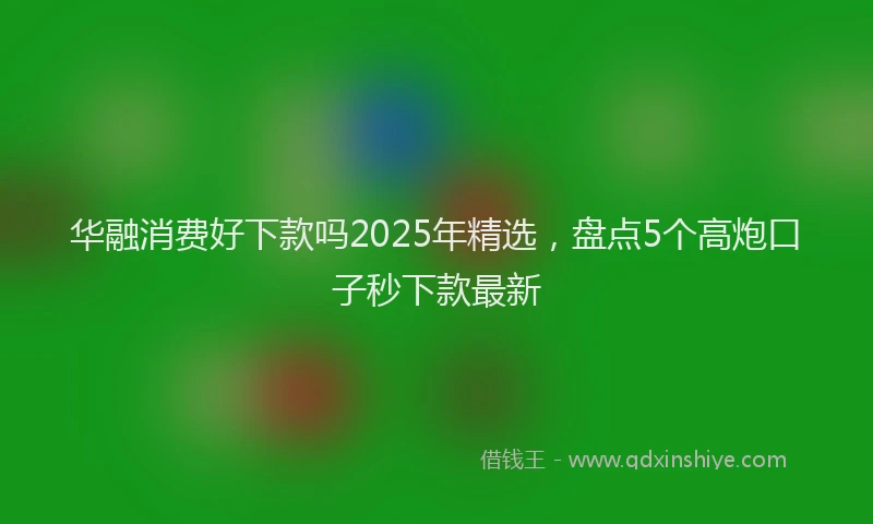 华融消费好下款吗2025年精选，盘点5个高炮口子秒下款最新