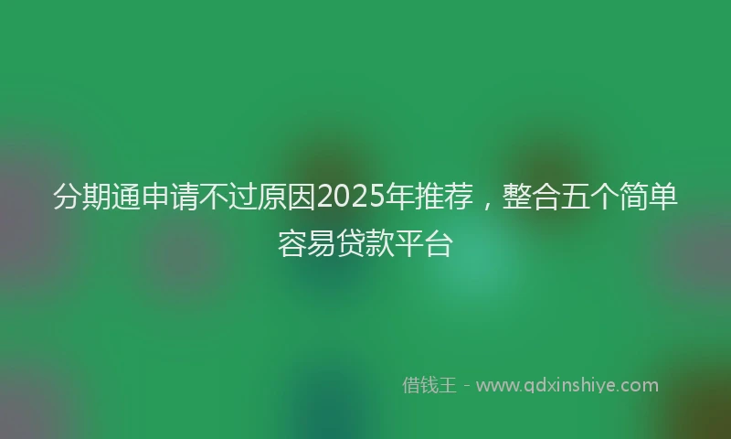 分期通申请不过原因2025年推荐，整合五个简单容易贷款平台