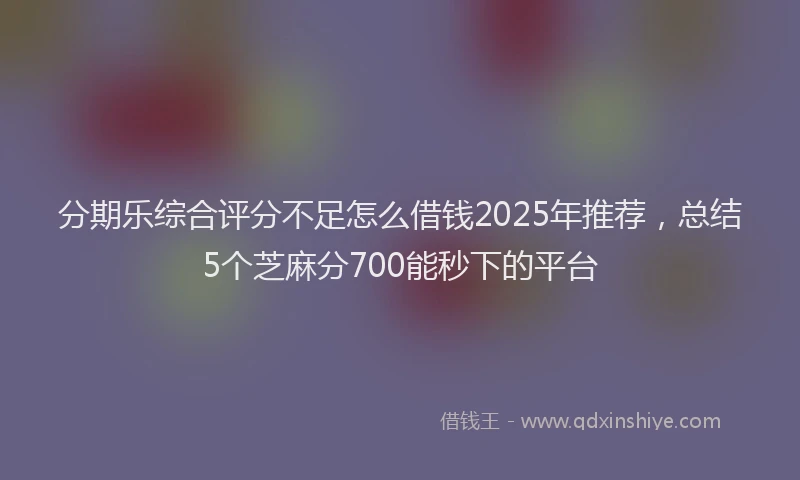 分期乐综合评分不足怎么借钱2025年推荐，总结5个芝麻分700能秒下的平台