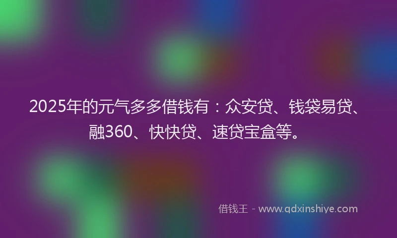 2025年的元气多多借钱有：众安贷、钱袋易贷、融360、快快贷、速贷宝盒等。