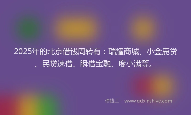 2025年的北京借钱周转有：瑞耀商城、小金鹿贷、民贷速借、瞬借宝融、度小满等。