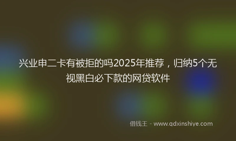 兴业申二卡有被拒的吗2025年推荐，归纳5个无视黑白必下款的网贷软件