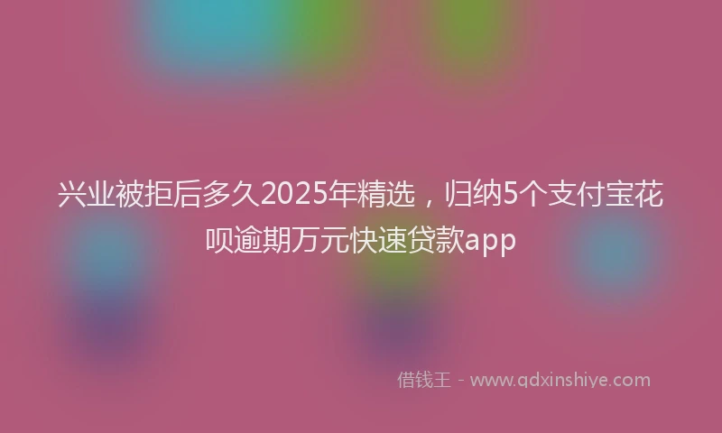 兴业被拒后多久2025年精选，归纳5个支付宝花呗逾期万元快速贷款app