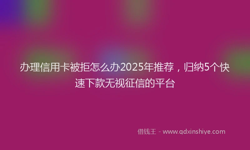 办理信用卡被拒怎么办2025年推荐，归纳5个快速下款无视征信的平台