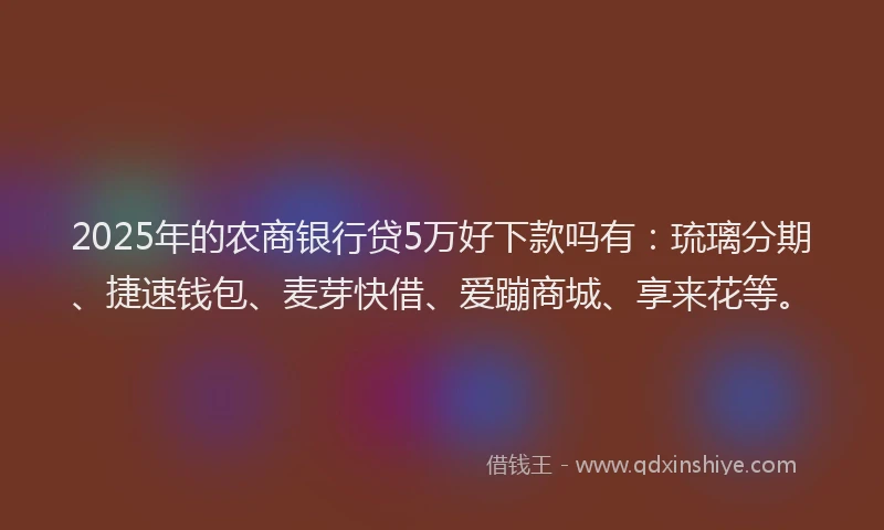 2025年的农商银行贷5万好下款吗有：琉璃分期、捷速钱包、麦芽快借、爱蹦商城、享来花等。