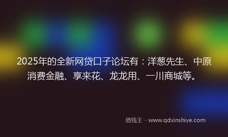 2025年的全新网贷口子论坛有：洋葱先生、中原消费金融、享来花、龙龙用、一川商城等。