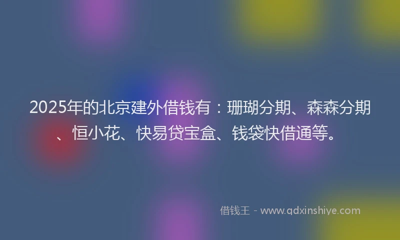 2025年的北京建外借钱有：珊瑚分期、森森分期、恒小花、快易贷宝盒、钱袋快借通等。