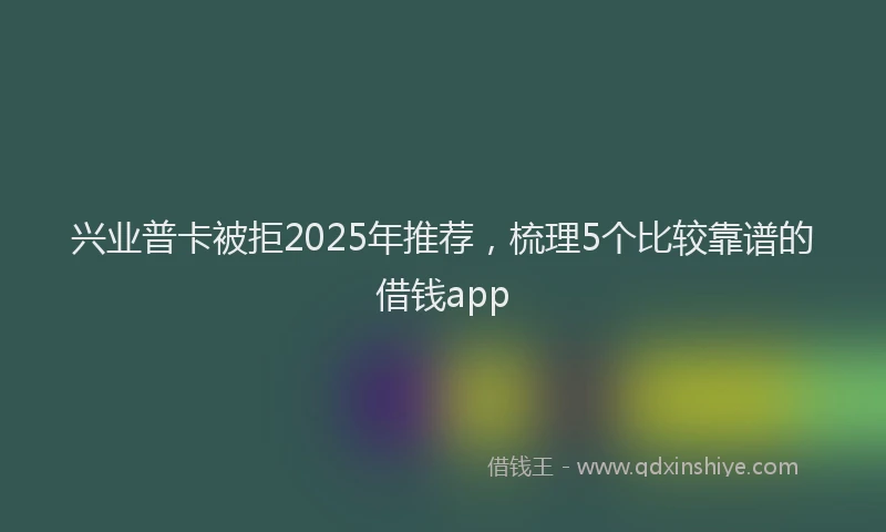 兴业普卡被拒2025年推荐，梳理5个比较靠谱的借钱app