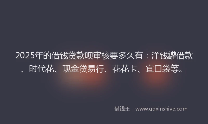 2025年的借钱贷款呗审核要多久有：洋钱罐借款、时代花、现金贷易行、花花卡、宜口袋等。