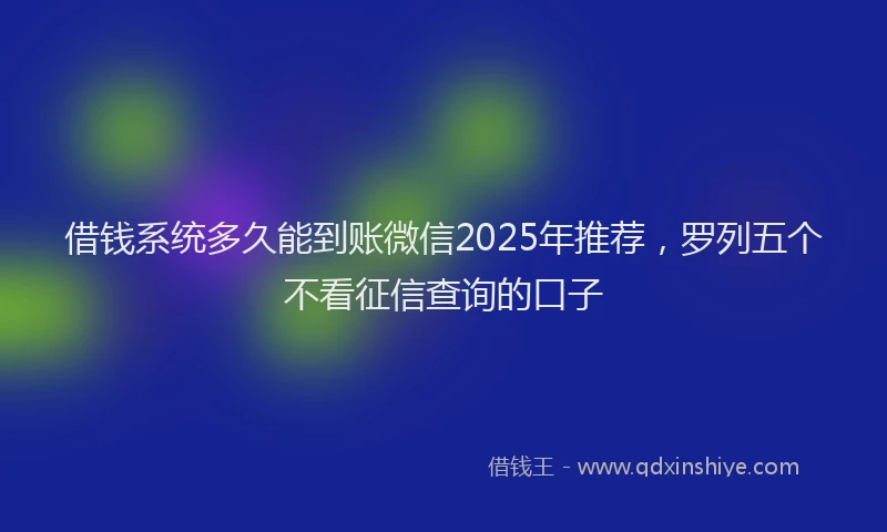 借钱系统多久能到账微信2025年推荐，罗列五个不看征信查询的口子