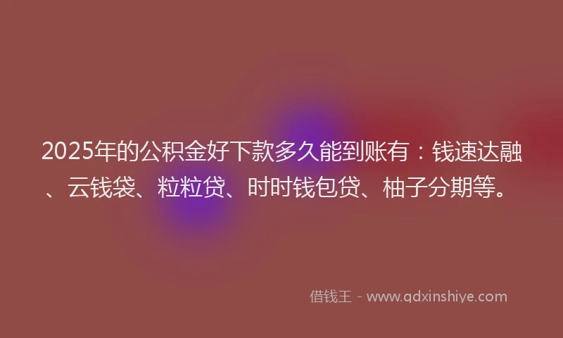 2025年的公积金好下款多久能到账有：钱速达融、云钱袋、粒粒贷、时时钱包贷、柚子分期等。