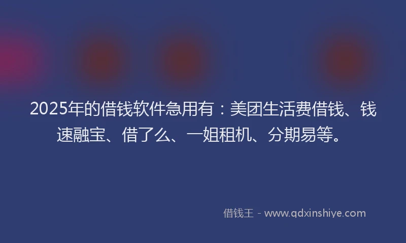 2025年的借钱软件急用有：美团生活费借钱、钱速融宝、借了么、一姐租机、分期易等。