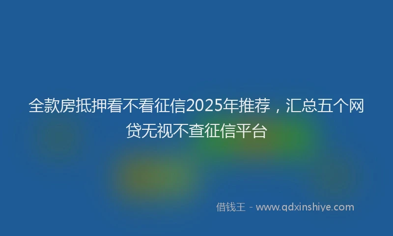 全款房抵押看不看征信2025年推荐，汇总五个网贷无视不查征信平台