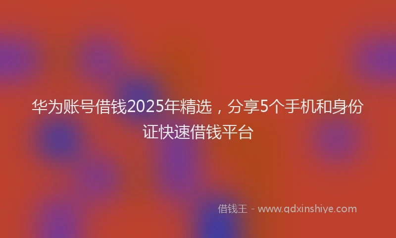 华为账号借钱2025年精选，分享5个手机和身份证快速借钱平台