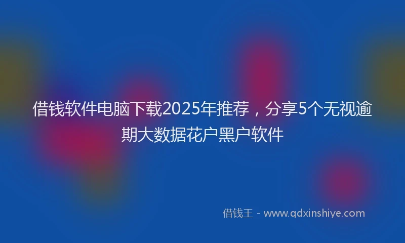 借钱软件电脑下载2025年推荐，分享5个无视逾期大数据花户黑户软件