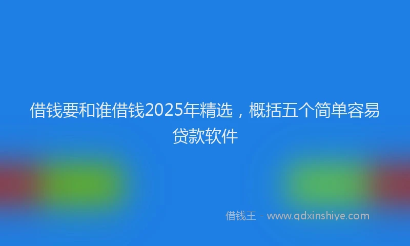 借钱要和谁借钱2025年精选，概括五个简单容易贷款软件