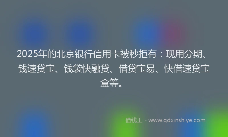 2025年的北京银行信用卡被秒拒有：现用分期、钱速贷宝、钱袋快融贷、借贷宝易、快借速贷宝盒等。