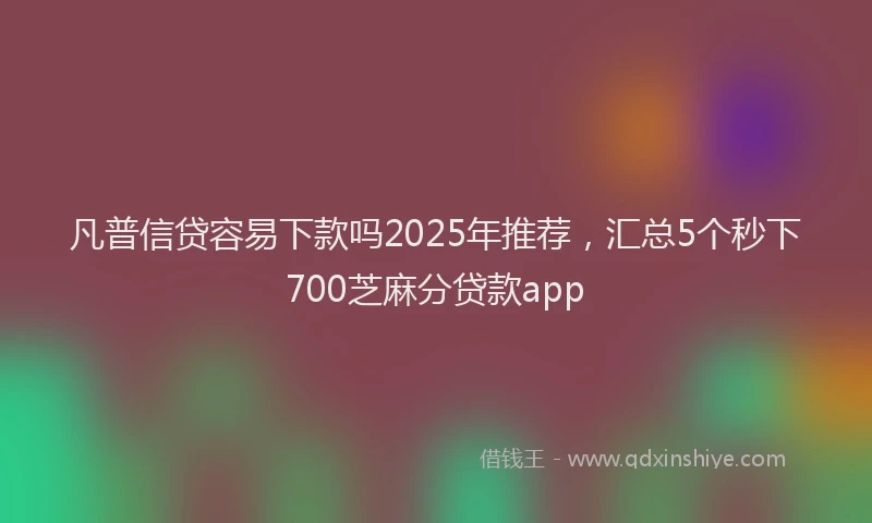 凡普信贷容易下款吗2025年推荐，汇总5个秒下700芝麻分贷款app