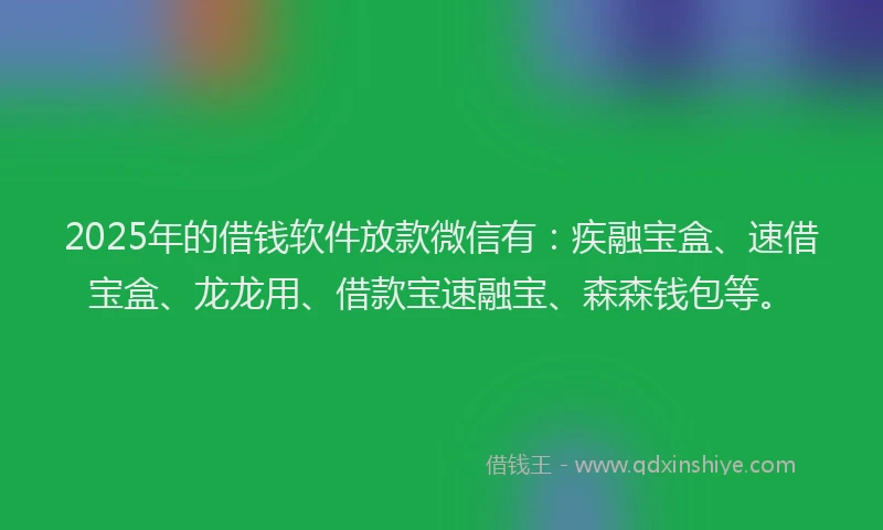 2025年的借钱软件放款微信有：疾融宝盒、速借宝盒、龙龙用、借款宝速融宝、森森钱包等。
