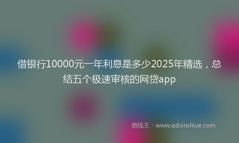 借银行10000元一年利息是多少2025年精选，总结五个极速审核的网贷app