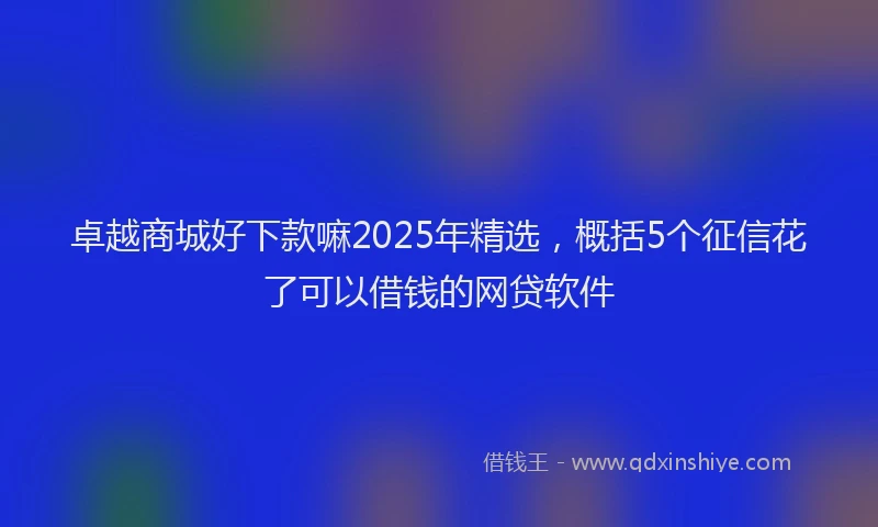 卓越商城好下款嘛2025年精选，概括5个征信花了可以借钱的网贷软件