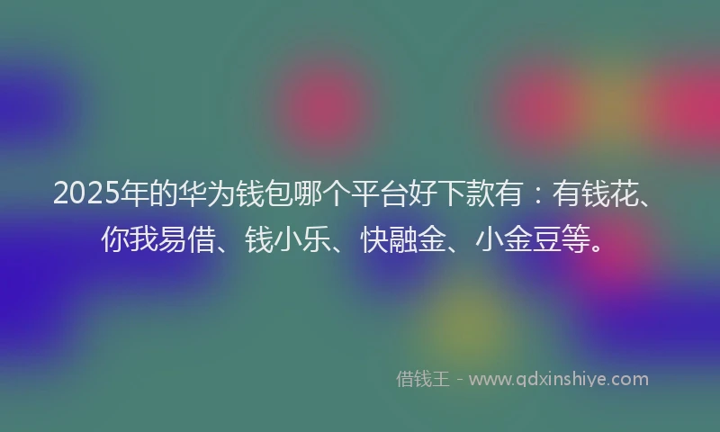 2025年的华为钱包哪个平台好下款有：有钱花、你我易借、钱小乐、快融金、小金豆等。