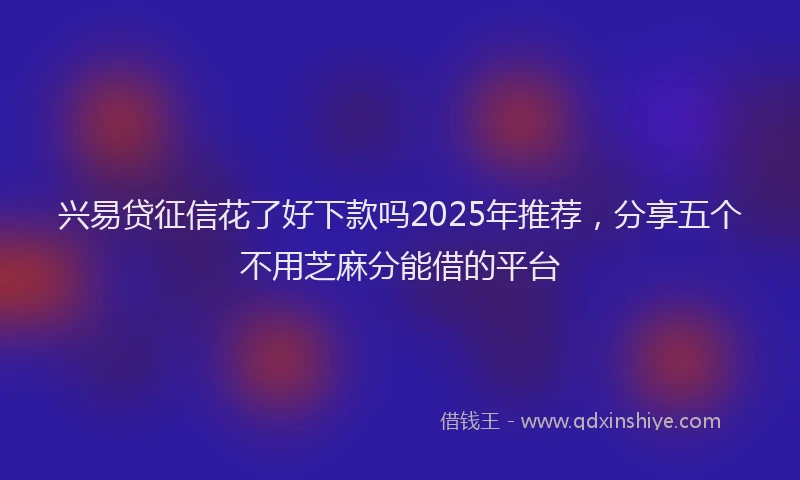兴易贷征信花了好下款吗2025年推荐，分享五个不用芝麻分能借的平台