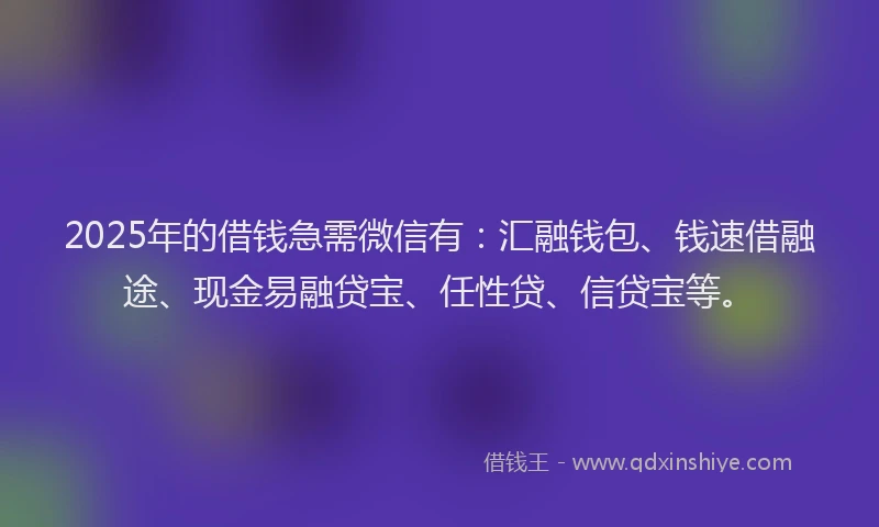 2025年的借钱急需微信有：汇融钱包、钱速借融途、现金易融贷宝、任性贷、信贷宝等。