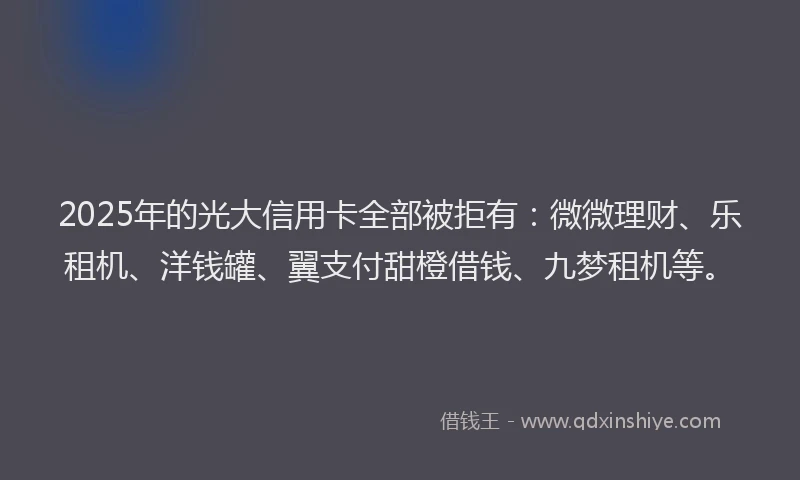 2025年的光大信用卡全部被拒有：微微理财、乐租机、洋钱罐、翼支付甜橙借钱、九梦租机等。