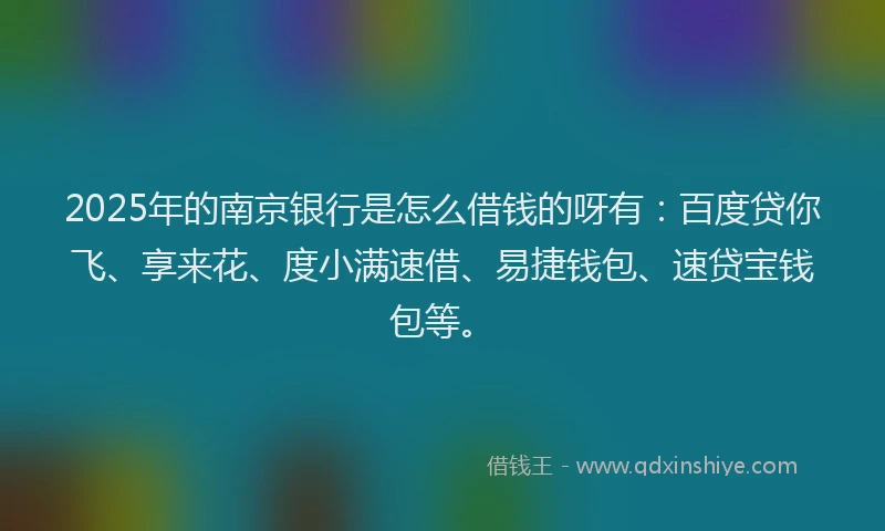 2025年的南京银行是怎么借钱的呀有：百度贷你飞、享来花、度小满速借、易捷钱包、速贷宝钱包等。