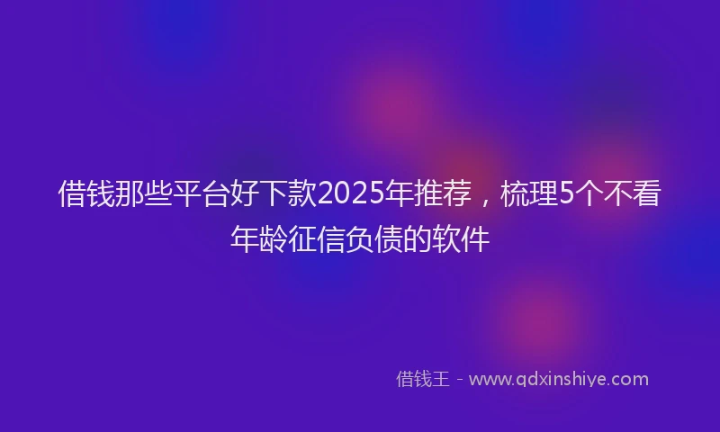 借钱那些平台好下款2025年推荐，梳理5个不看年龄征信负债的软件