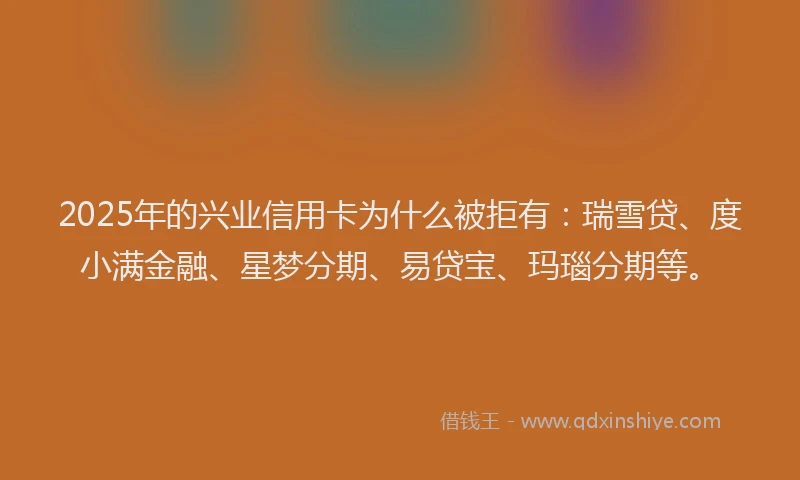 2025年的兴业信用卡为什么被拒有：瑞雪贷、度小满金融、星梦分期、易贷宝、玛瑙分期等。
