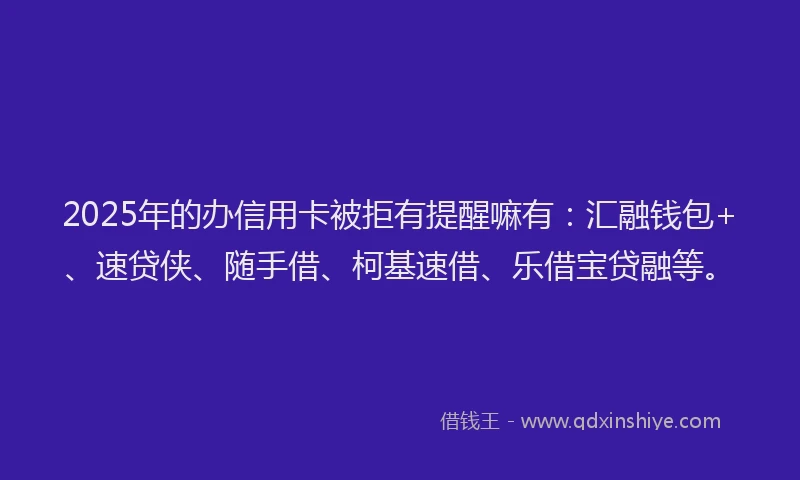 2025年的办信用卡被拒有提醒嘛有：汇融钱包+、速贷侠、随手借、柯基速借、乐借宝贷融等。