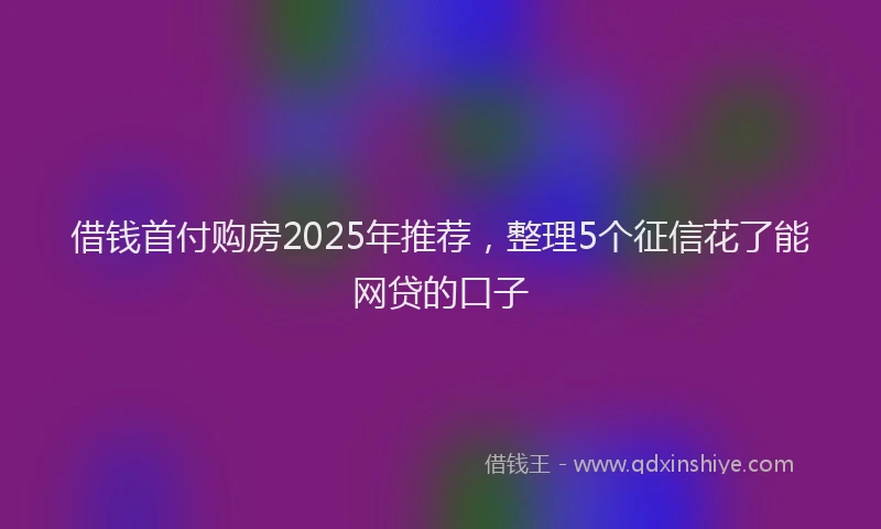 借钱首付购房2025年推荐，整理5个征信花了能网贷的口子