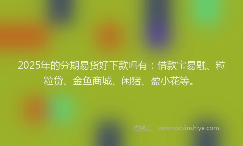 2025年的分期易货好下款吗有：借款宝易融、粒粒贷、金鱼商城、闲猪、盈小花等。