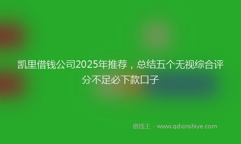 凯里借钱公司2025年推荐，总结五个无视综合评分不足必下款口子