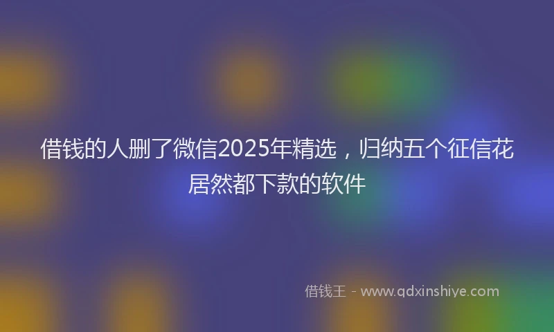 借钱的人删了微信2025年精选，归纳五个征信花居然都下款的软件