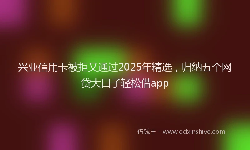 兴业信用卡被拒又通过2025年精选，归纳五个网贷大口子轻松借app
