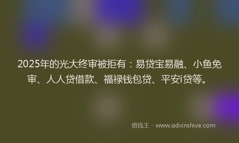 2025年的光大终审被拒有：易贷宝易融、小鱼免审、人人贷借款、福禄钱包贷、平安i贷等。