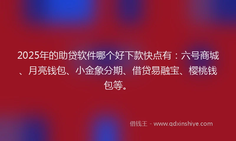 2025年的助贷软件哪个好下款快点有：六号商城、月亮钱包、小金象分期、借贷易融宝、樱桃钱包等。