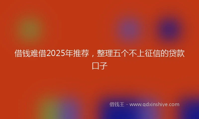 借钱难借2025年推荐，整理五个不上征信的贷款口子