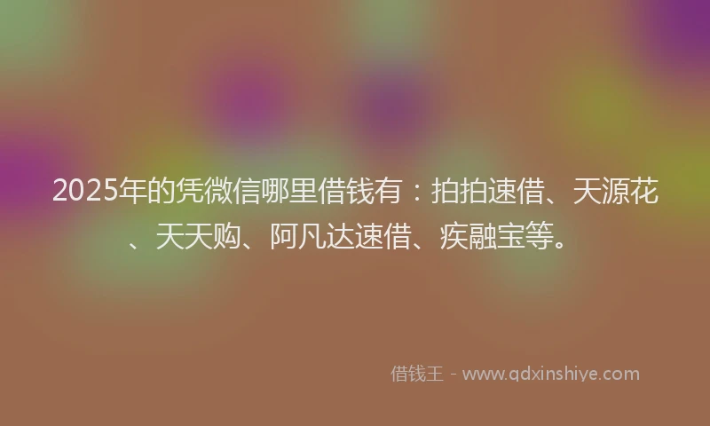 2025年的凭微信哪里借钱有：拍拍速借、天源花、天天购、阿凡达速借、疾融宝等。